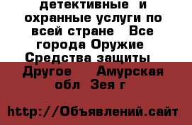 детективные  и охранные услуги по всей стране - Все города Оружие. Средства защиты » Другое   . Амурская обл.,Зея г.